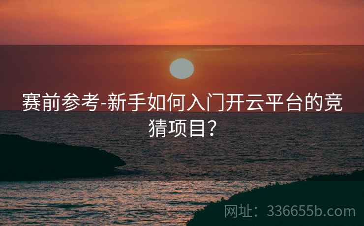 赛前参考-新手如何入门开云平台的竞猜项目?