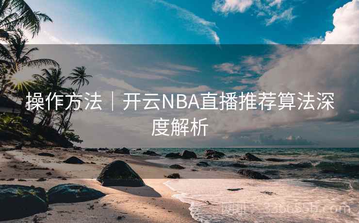 操作方法｜开云NBA直播推荐算法深度解析