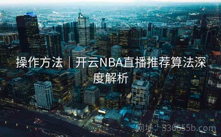 操作方法｜开云NBA直播推荐算法深度解析