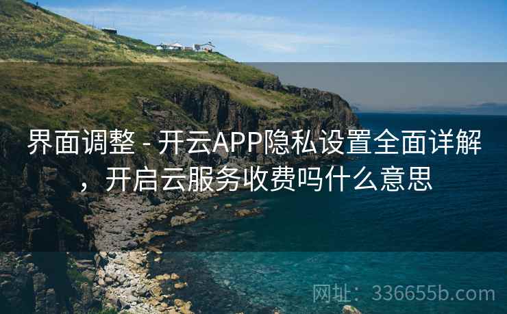 界面调整 - 开云APP隐私设置全面详解，开启云服务收费吗什么意思