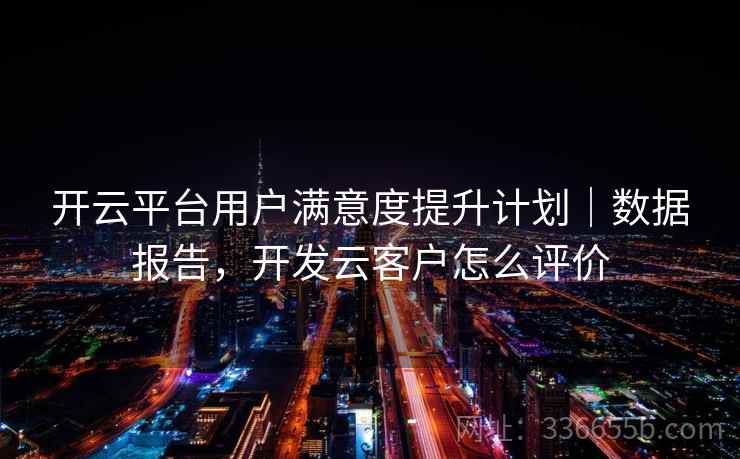 开云平台用户满意度提升计划｜数据报告，开发云客户怎么评价  第1张