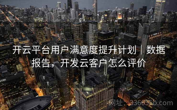 开云平台用户满意度提升计划｜数据报告，开发云客户怎么评价  第2张