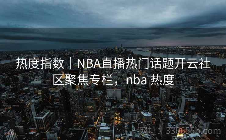 热度指数|NBA直播热门话题开云社区聚焦专栏,nba 热度