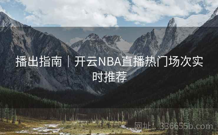 播出指南｜开云NBA直播热门场次实时推荐