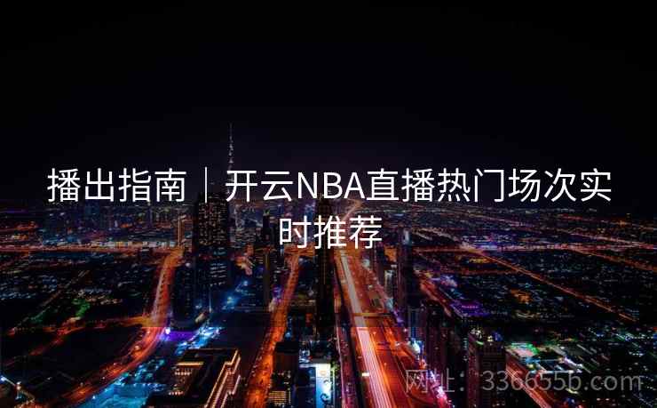 播出指南｜开云NBA直播热门场次实时推荐