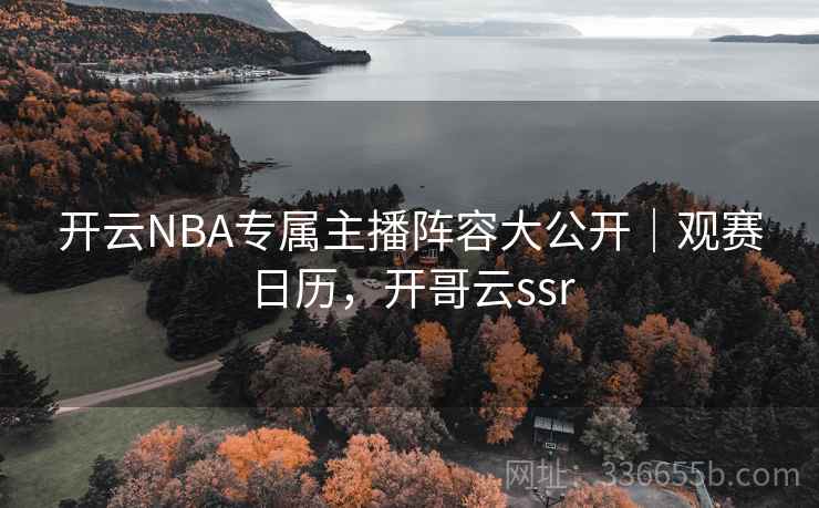 开云NBA专属主播阵容大公开|观赛日历,开哥云ssr