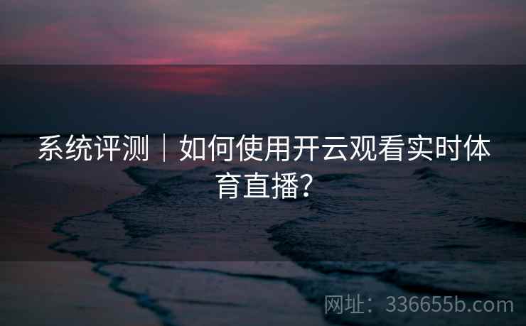 系统评测｜如何使用开云观看实时体育直播？  第2张