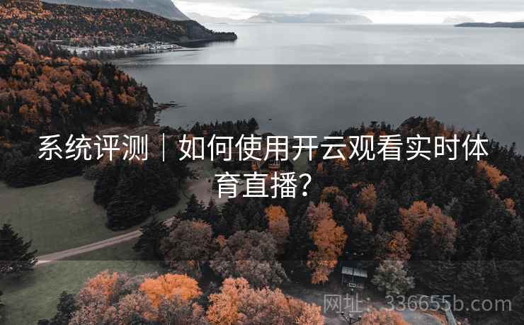 系统评测｜如何使用开云观看实时体育直播？  第1张