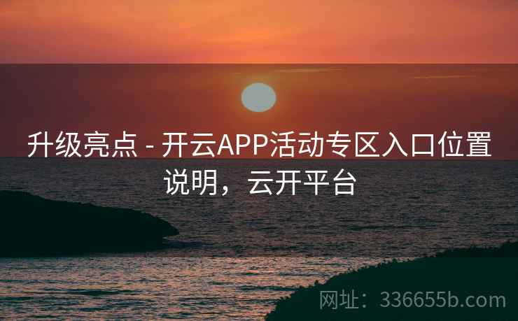 升级亮点 - 开云APP活动专区入口位置说明，云开平台