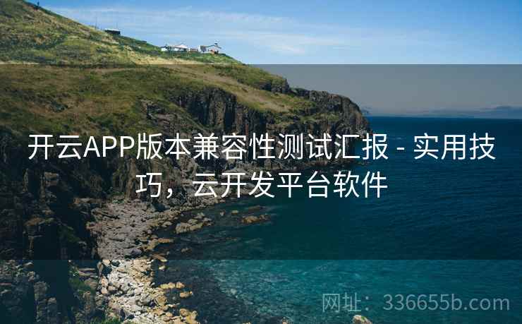 开云APP版本兼容性测试汇报 - 实用技巧,云开发平台软件 第1张 开云APP版本兼容性测试汇报 - 实用技巧,云开发平台软件 第1张