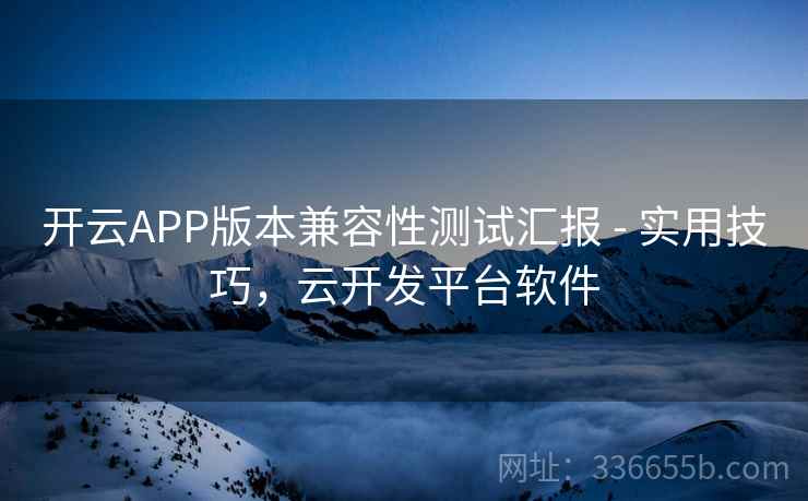 开云APP版本兼容性测试汇报 - 实用技巧,云开发平台软件 第2张 开云APP版本兼容性测试汇报 - 实用技巧,云开发平台软件 第2张