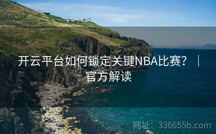 开云平台如何锁定关键NBA比赛?|官方解读