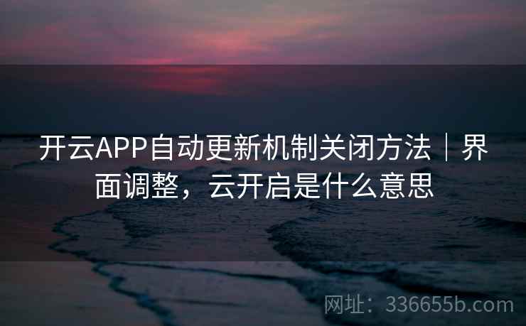 开云APP自动更新机制关闭方法|界面调整,云开启是什么意思