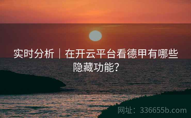 实时分析｜在开云平台看德甲有哪些隐藏功能？