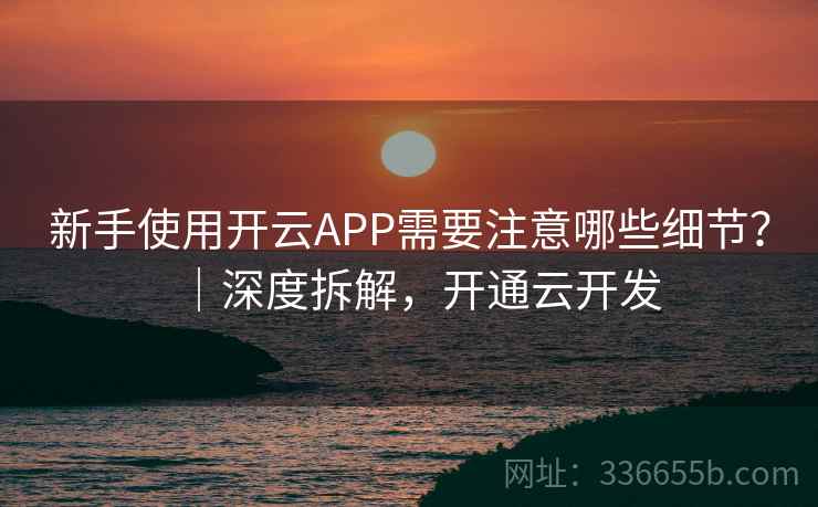 新手使用开云APP需要注意哪些细节?|深度拆解,开通云开发