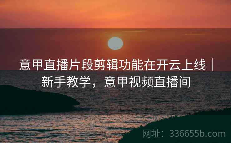 意甲直播片段剪辑功能在开云上线｜新手教学，意甲视频直播间