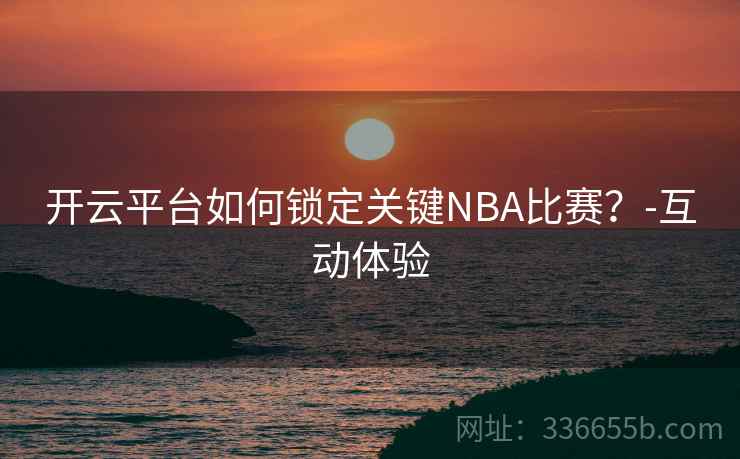 开云平台如何锁定关键NBA比赛?-互动体验