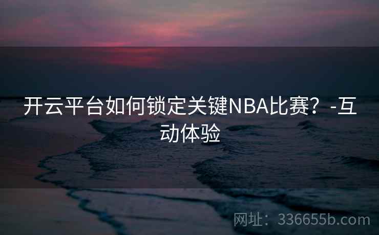 开云平台如何锁定关键NBA比赛?-互动体验