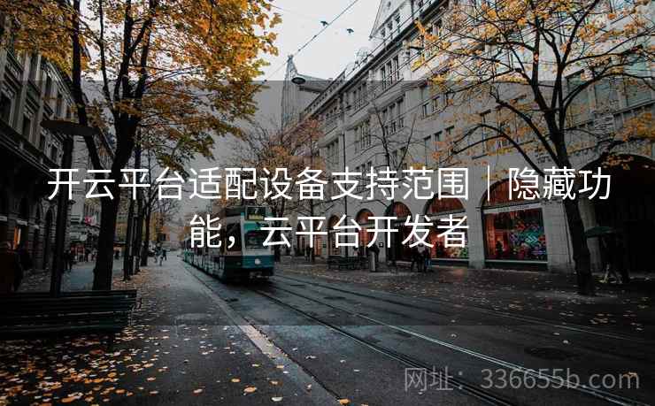 开云平台适配设备支持范围|隐藏功能,云平台开发者