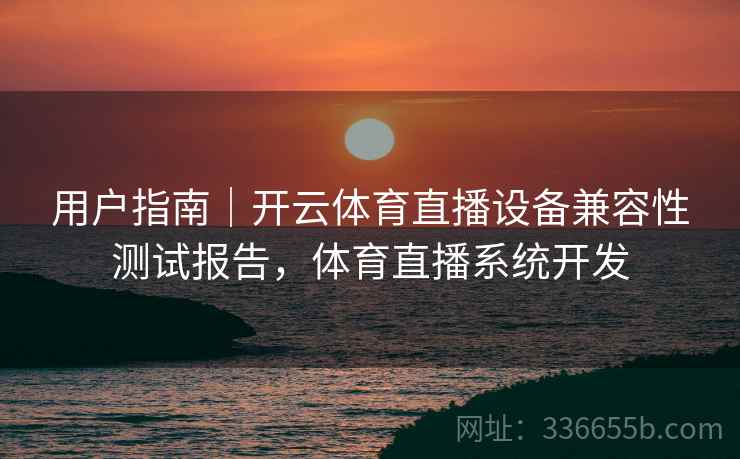 用户指南｜开云体育直播设备兼容性测试报告，体育直播系统开发