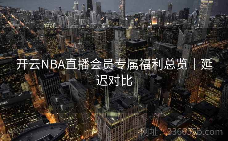开云NBA直播会员专属福利总览｜延迟对比