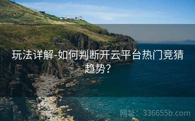 玩法详解-如何判断开云平台热门竞猜趋势?