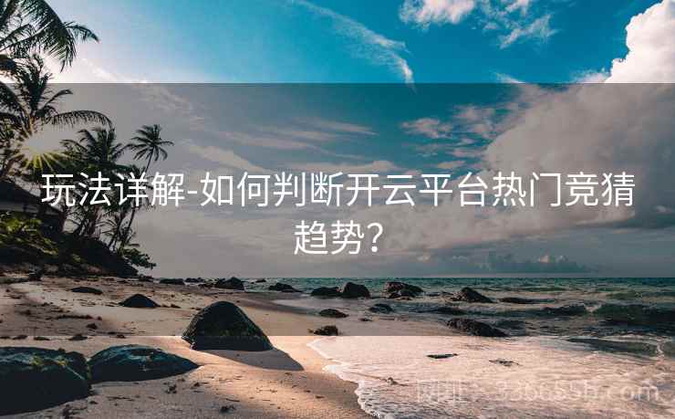 玩法详解-如何判断开云平台热门竞猜趋势?