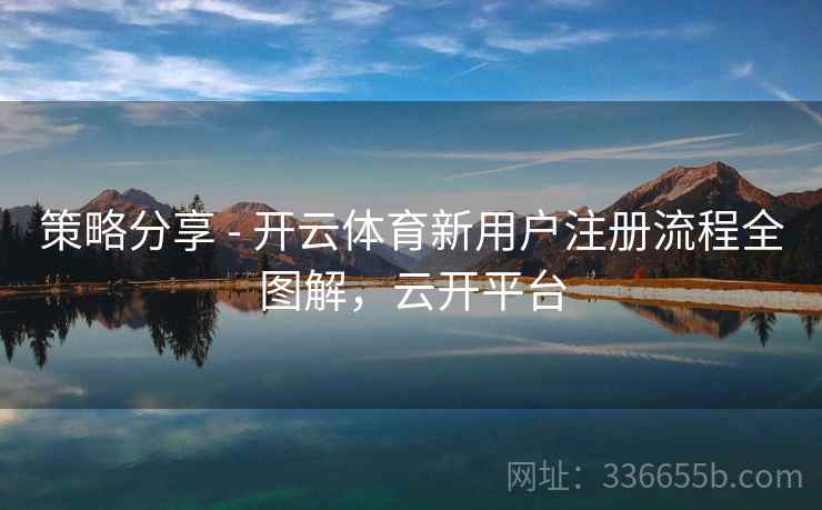 策略分享 - 开云体育新用户注册流程全图解,云开平台