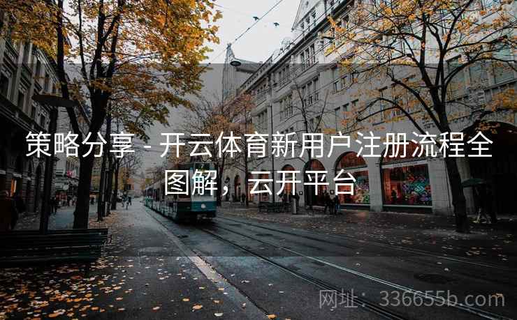 策略分享 - 开云体育新用户注册流程全图解,云开平台