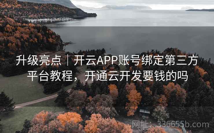升级亮点｜开云APP账号绑定第三方平台教程，开通云开发要钱的吗