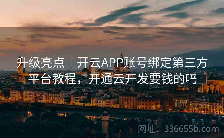 升级亮点｜开云APP账号绑定第三方平台教程，开通云开发要钱的吗