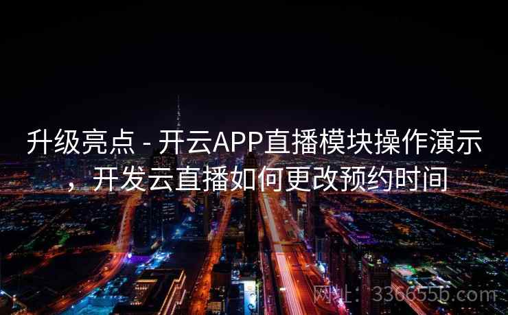 升级亮点 - 开云APP直播模块操作演示，开发云直播如何更改预约时间