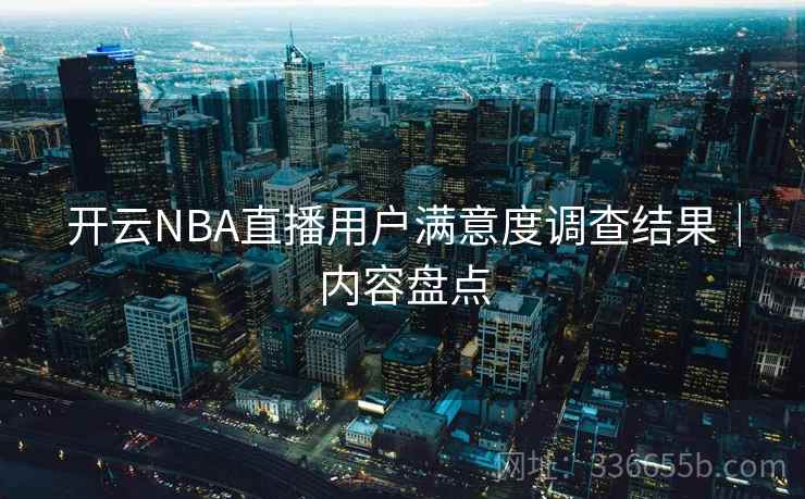 开云NBA直播用户满意度调查结果｜内容盘点