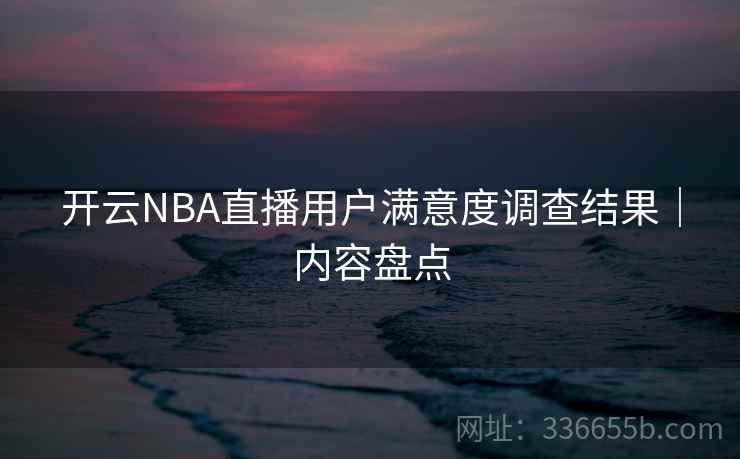 开云NBA直播用户满意度调查结果｜内容盘点