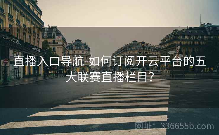 直播入口导航-如何订阅开云平台的五大联赛直播栏目？