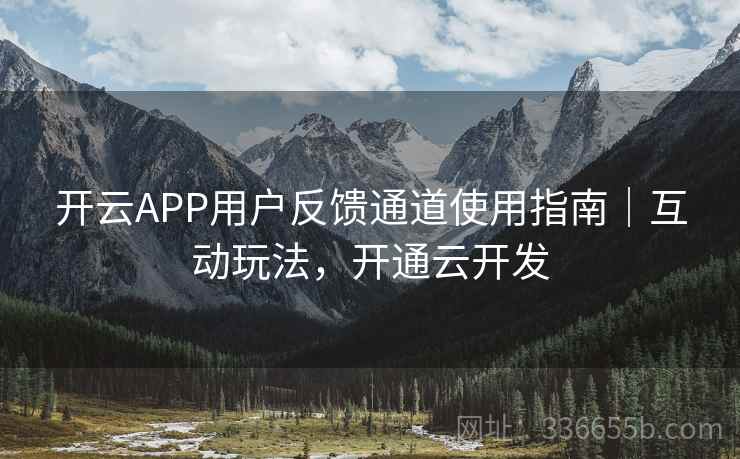 开云APP用户反馈通道使用指南|互动玩法,开通云开发