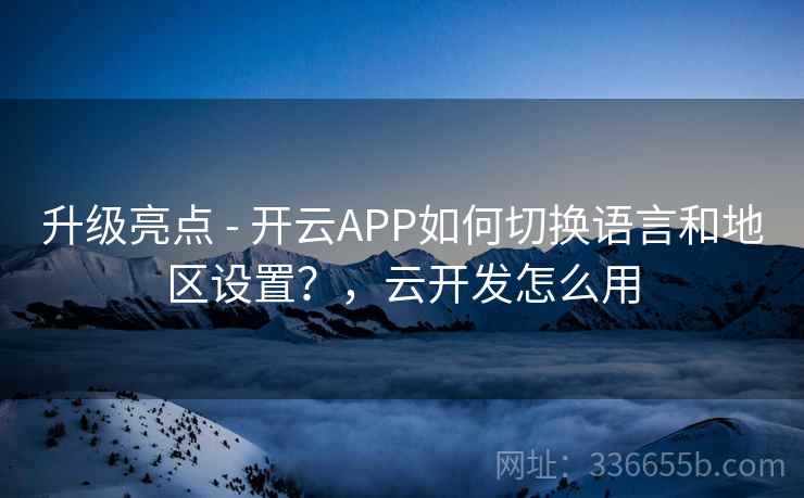 升级亮点 - 开云APP如何切换语言和地区设置？，云开发怎么用