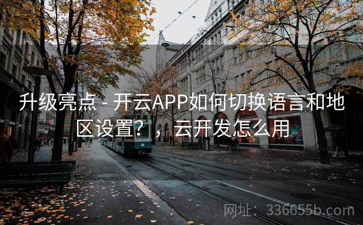升级亮点 - 开云APP如何切换语言和地区设置？，云开发怎么用