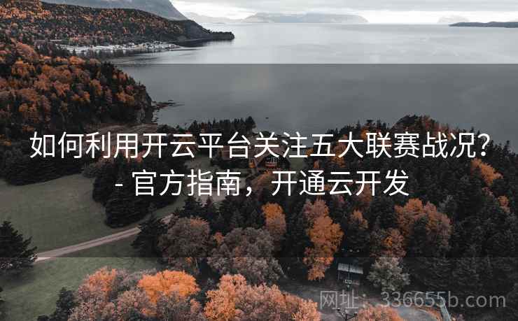 如何利用开云平台关注五大联赛战况? - 官方指南,开通云开发