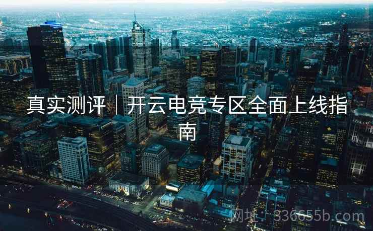 真实测评|开云电竞专区全面上线指南