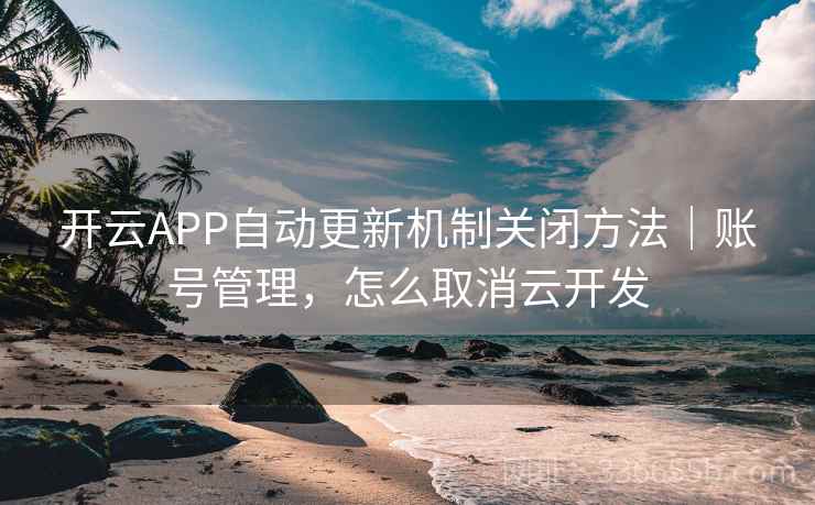 开云APP自动更新机制关闭方法|账号管理,怎么取消云开发