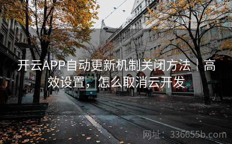 开云APP自动更新机制关闭方法｜高效设置，怎么取消云开发