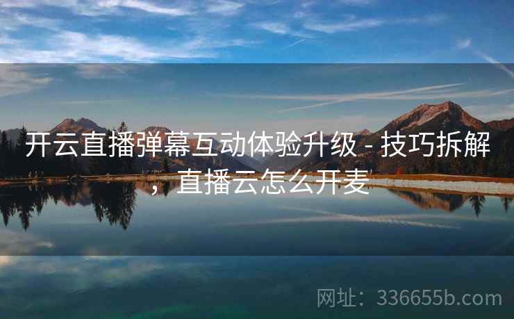 开云直播弹幕互动体验升级 - 技巧拆解，直播云怎么开麦