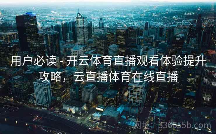 用户必读 - 开云体育直播观看体验提升攻略，云直播体育在线直播