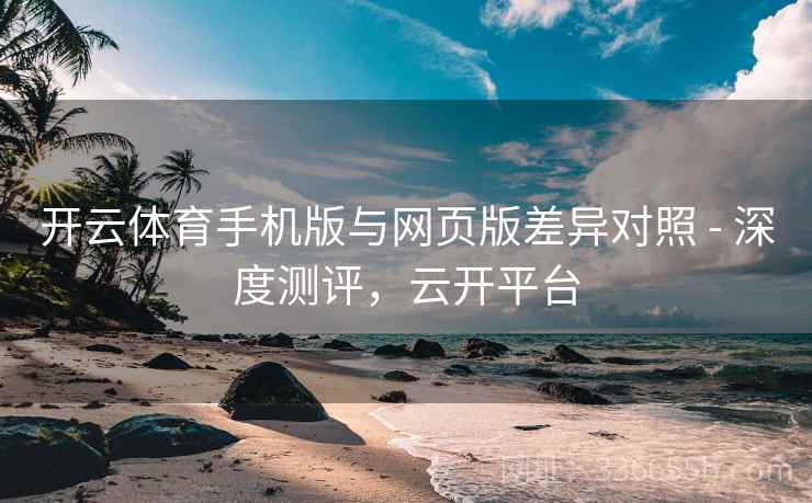 开云体育手机版与网页版差异对照 - 深度测评,云开平台