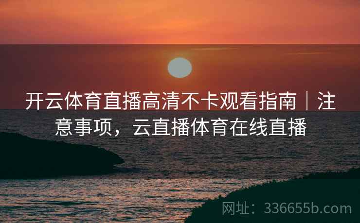 开云体育直播高清不卡观看指南|注意事项,云直播体育在线直播