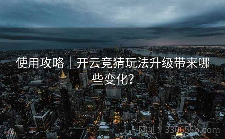 使用攻略｜开云竞猜玩法升级带来哪些变化？