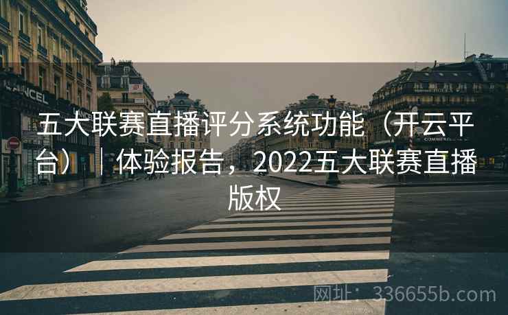 五大联赛直播评分系统功能（开云平台）｜体验报告，2022五大联赛直播版权