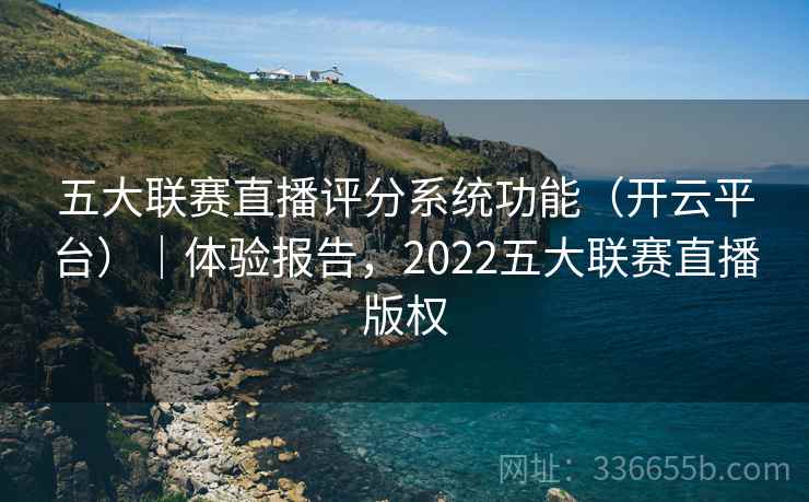 五大联赛直播评分系统功能（开云平台）｜体验报告，2022五大联赛直播版权