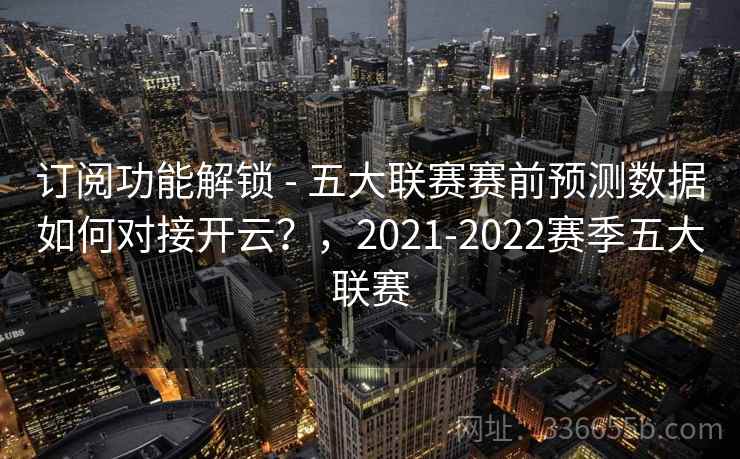 订阅功能解锁 - 五大联赛赛前预测数据如何对接开云?,2021-2022赛季五大联赛